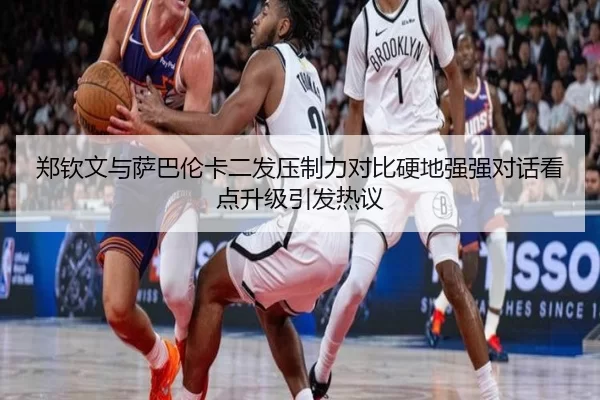 郑钦文与萨巴伦卡二发压制力对比硬地强强对话看点升级引发热议