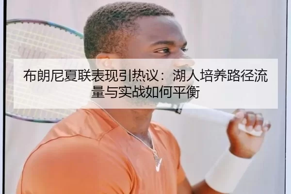 布朗尼夏联表现引热议：湖人培养路径流量与实战如何平衡